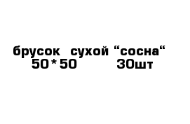 брусок  сухой “сосна“  50*50        30шт